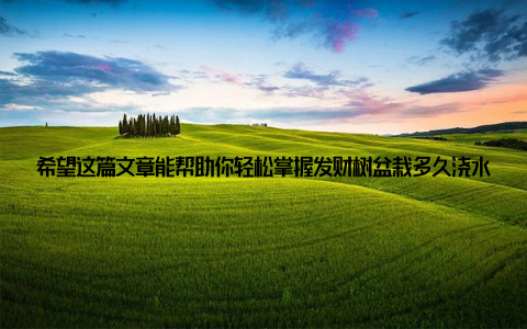 希望这篇文章能帮助你轻松掌握发财树盆栽多久浇水的秘诀, 让你的盆栽四季常青, 为你的生活增添一份绿色与活力!