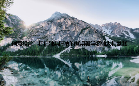 创意组合, 打造独具匠心的餐桌美学将仙人指盆栽与其他家居装饰巧妙搭配, 如陶瓷、木制工艺品等, 就能打造出一幅独具匠心的餐桌画面