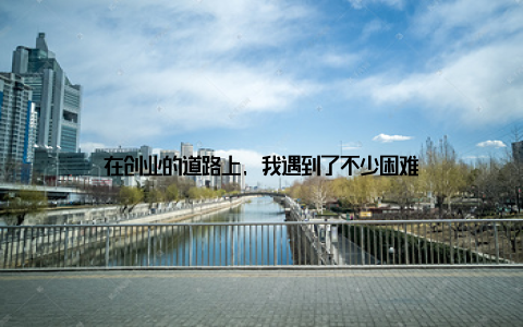 在创业的道路上, 我遇到了不少困难