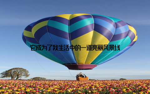 它成为了我生活中的一道亮丽风景线