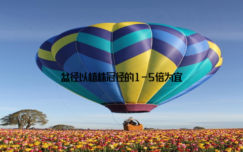 盆径以植株冠径的1-5倍为宜