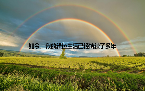 如今, 我的绿色生活已经持续了多年
