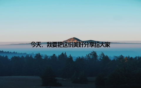 今天, 我要把这份美好分享给大家