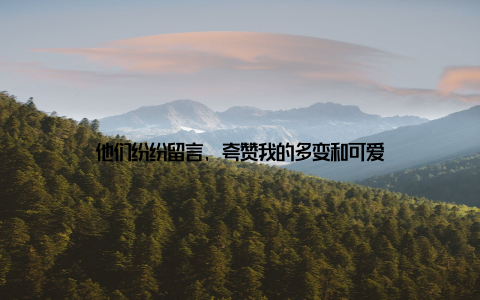 他们纷纷留言, 夸赞我的多变和可爱