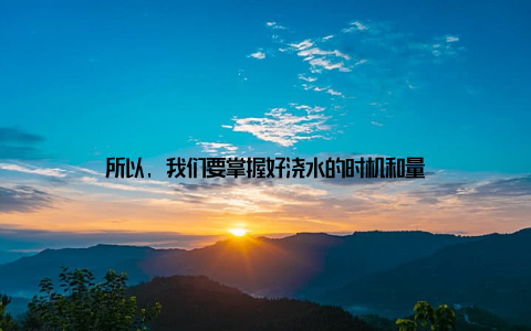 所以, 我们要掌握好浇水的时机和量