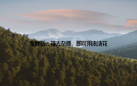 发酵后, 筛去杂质, 即可用来浇花