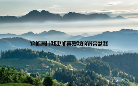 这幅画让我更加喜爱我的银杏盆栽